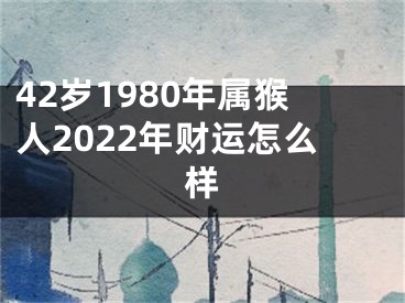 42岁1980年属猴人2022年财运怎么样