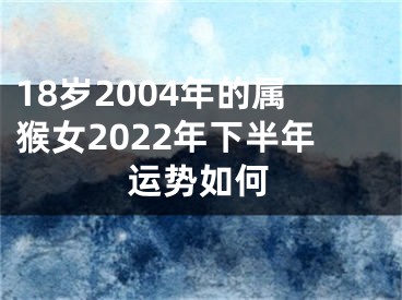 18岁2004年的属猴女2022年下半年运势如何