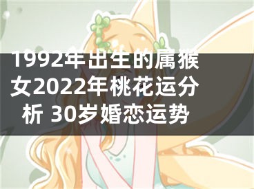 1992年出生的属猴女2022年桃花运分析 30岁婚恋运势