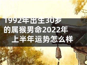 1992年出生30岁的属猴男命2022年上半年运势怎么样