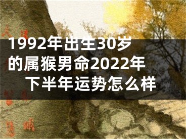 1992年出生30岁的属猴男命2022年下半年运势怎么样