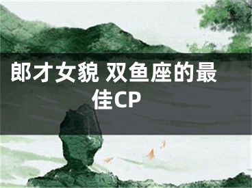 郎才女貌 双鱼座的最佳CP