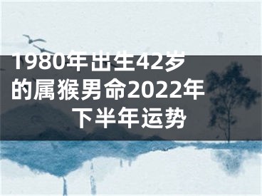 1980年出生42岁的属猴男命2022年下半年运势