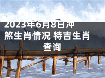 2023年6月8日冲煞生肖情况 特吉生肖查询