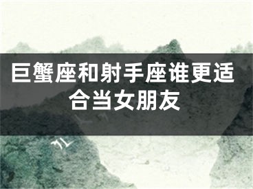 巨蟹座和射手座谁更适合当女朋友