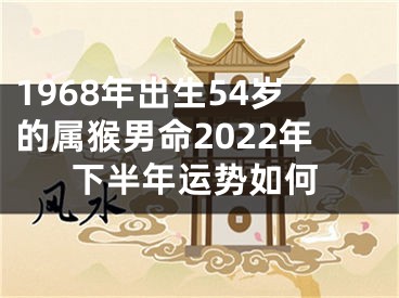 1968年出生54岁的属猴男命2022年下半年运势如何