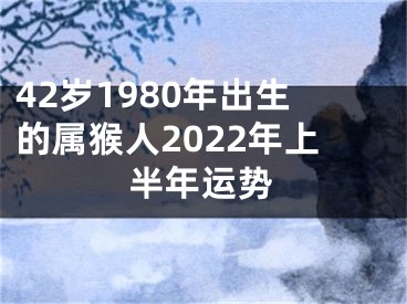 42岁1980年出生的属猴人2022年上半年运势