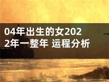 04年出生的女2022年一整年 运程分析