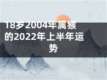 18岁2004年属猴的2022年上半年运势