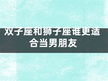 双子座和狮子座谁更适合当男朋友