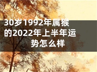 30岁1992年属猴的2022年上半年运势怎么样