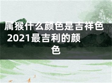 属猴什么颜色是吉祥色 2021最吉利的颜色