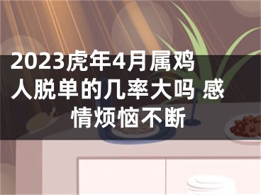 2023虎年4月属鸡人脱单的几率大吗 感情烦恼不断