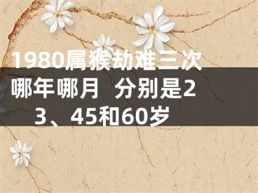 1980属猴劫难三次哪年哪月  分别是23、45和60岁