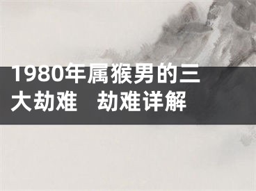 1980年属猴男的三大劫难   劫难详解