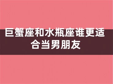 巨蟹座和水瓶座谁更适合当男朋友