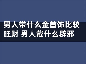 男人带什么金首饰比较旺财 男人戴什么辟邪