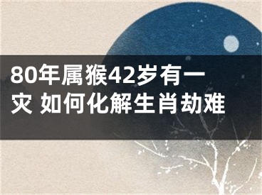 80年属猴42岁有一灾 如何化解生肖劫难