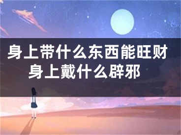 身上带什么东西能旺财 身上戴什么辟邪