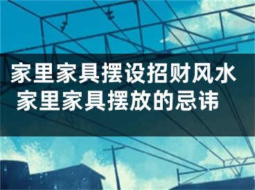 家里家具摆设招财风水 家里家具摆放的忌讳