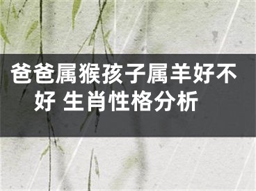 爸爸属猴孩子属羊好不好 生肖性格分析