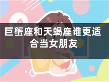 巨蟹座和天蝎座谁更适合当女朋友