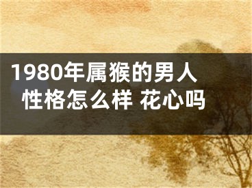 1980年属猴的男人性格怎么样 花心吗