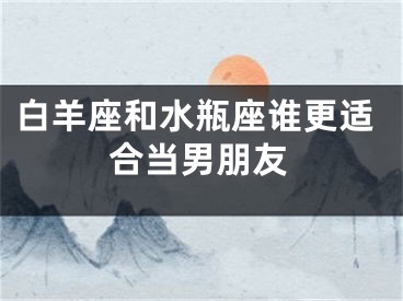 白羊座和水瓶座谁更适合当男朋友