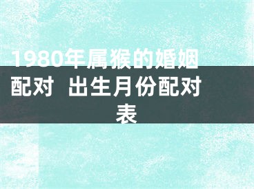 1980年属猴的婚姻配对  出生月份配对表