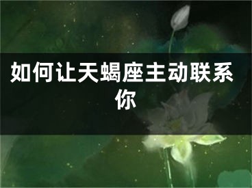 如何让天蝎座主动联系你