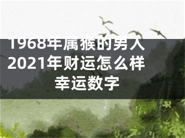 1968年属猴的男人2021年财运怎么样 幸运数字