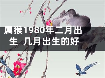 属猴1980年二月出生  几月出生的好