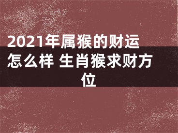 2021年属猴的财运怎么样 生肖猴求财方位