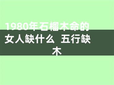 1980年石榴木命的女人缺什么  五行缺木