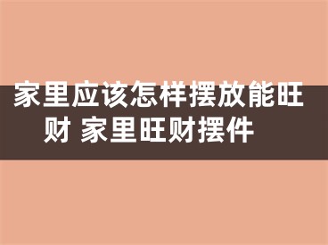 家里应该怎样摆放能旺财 家里旺财摆件