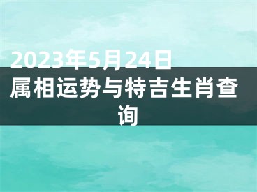 2023年5月24日属相运势与特吉生肖查询