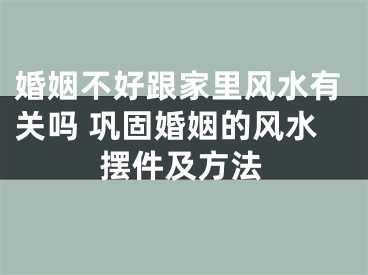 婚姻不好跟家里风水有关吗 巩固婚姻的风水摆件及方法