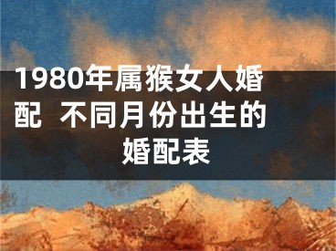 1980年属猴女人婚配  不同月份出生的婚配表