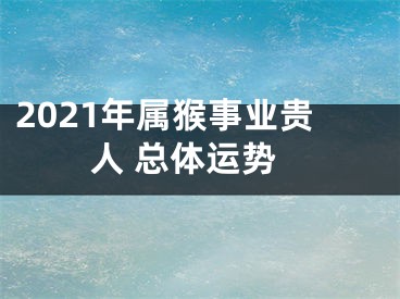 2021年属猴事业贵人 总体运势