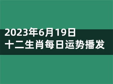 2023年6月19日十二生肖每日运势播发