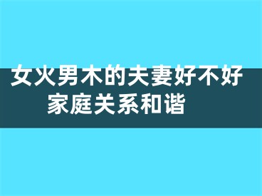 女火男木的夫妻好不好  家庭关系和谐