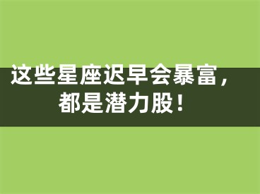 这些星座迟早会暴富，都是潜力股！