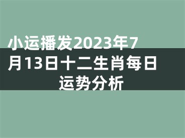 小运播发2023年7月13日十二生肖每日运势分析