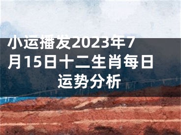 小运播发2023年7月15日十二生肖每日运势分析