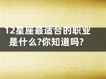 12星座最适合的职业是什么?你知道吗?