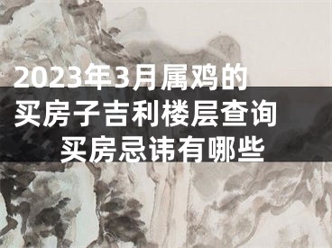 2023年3月属鸡的买房子吉利楼层查询 买房忌讳有哪些