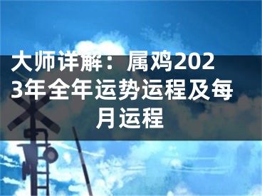 大师详解：属鸡2023年全年运势运程及每月运程