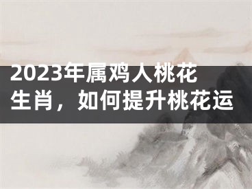 2023年属鸡人桃花生肖，如何提升桃花运