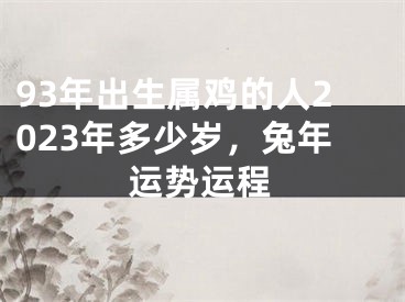 93年出生属鸡的人2023年多少岁，兔年运势运程