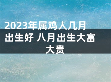 2023年属鸡人几月出生好 八月出生大富大贵